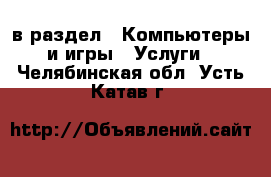  в раздел : Компьютеры и игры » Услуги . Челябинская обл.,Усть-Катав г.